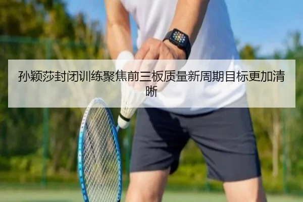 孙颖莎封闭训练聚焦前三板质量新周期目标更加清晰