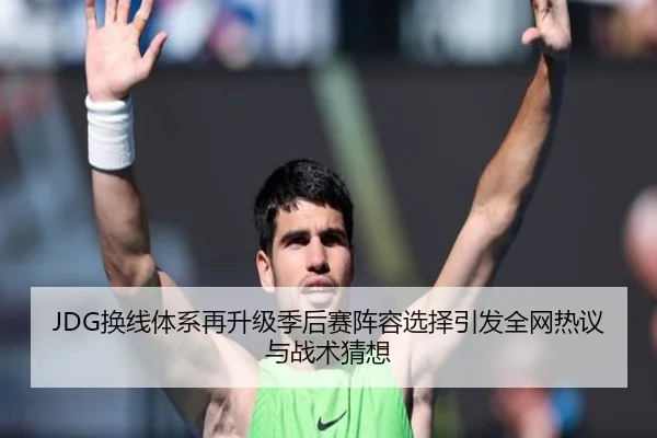 JDG换线体系再升级季后赛阵容选择引发全网热议与战术猜想