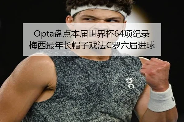 Opta盘点本届世界杯64项纪录 梅西最年长帽子戏法C罗六届进球