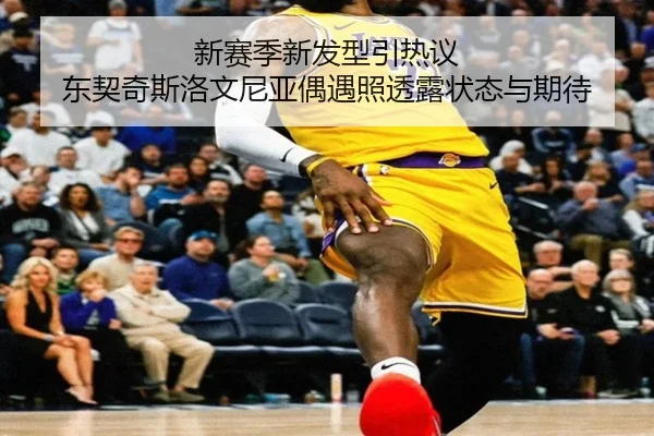 新赛季新发型引热议 东契奇斯洛文尼亚偶遇照透露状态与期待