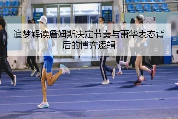 追梦解读詹姆斯决定节奏与萧华表态背后的博弈逻辑